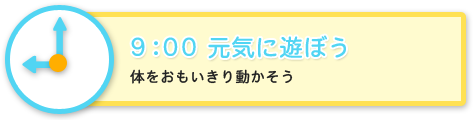 9:00　元気に遊ぼう　体をおもいきり動かそう
