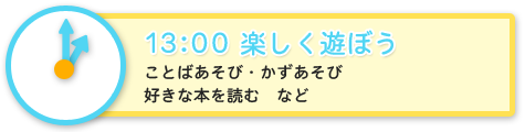 13:00　楽しく遊ぼう　ことばあそび・かずあそび・好きな本を読む　など